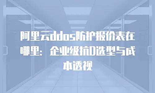 阿里云ddos防护报价表在哪里：企业级抗D选型与成本透视