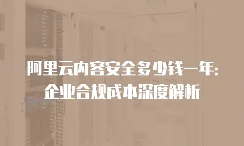 阿里云内容安全多少钱一年：企业合规成本深度解析