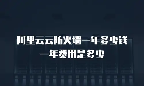 阿里云云防火墙一年多少钱一年费用是多少