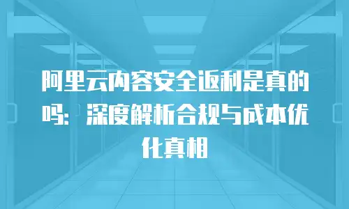 阿里云内容安全返利是真的吗：深度解析合规与成本优化真相