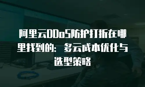 阿里云DDoS防护打折在哪里找到的：多云成本优化与选型策略