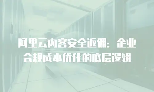 阿里云内容安全返佣：企业合规成本优化的底层逻辑
