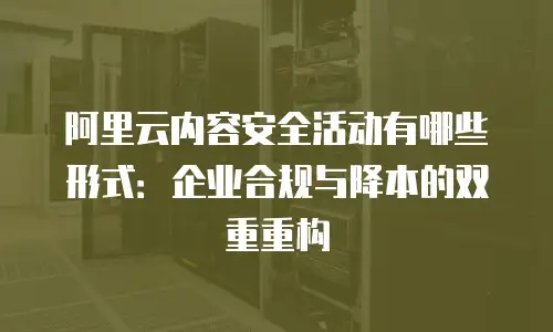 阿里云内容安全活动有哪些形式：企业合规与降本的双重重构