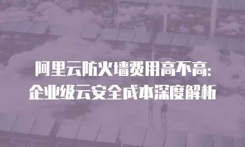 阿里云防火墙费用高不高：企业级云安全成本深度解析