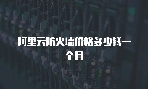 阿里云防火墙价格多少钱一个月