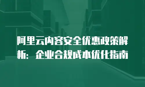 阿里云内容安全优惠政策解析：企业合规成本优化指南