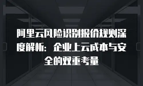 阿里云风险识别报价规则深度解析：企业上云成本与安全的双重考量