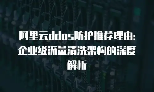 阿里云ddos防护推荐理由：企业级流量清洗架构的深度解析