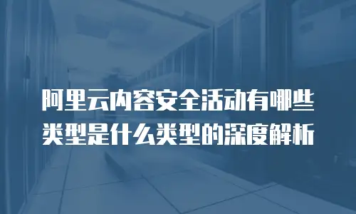 阿里云内容安全活动有哪些类型是什么类型的深度解析