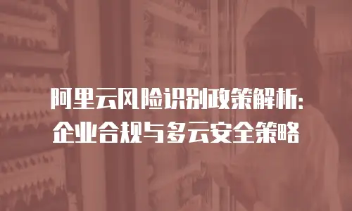 阿里云风险识别政策解析：企业合规与多云安全策略