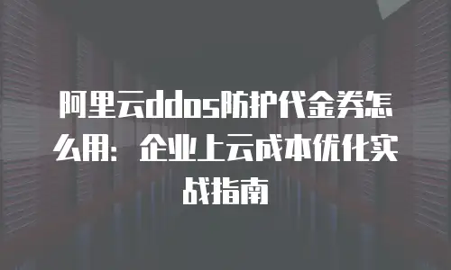 阿里云ddos防护代金券怎么用：企业上云成本优化实战指南