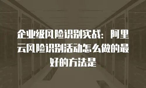 企业级风险识别实战：阿里云风险识别活动怎么做的最好的方法是