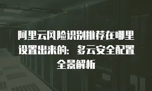 阿里云风险识别推荐在哪里设置出来的：多云安全配置全景解析