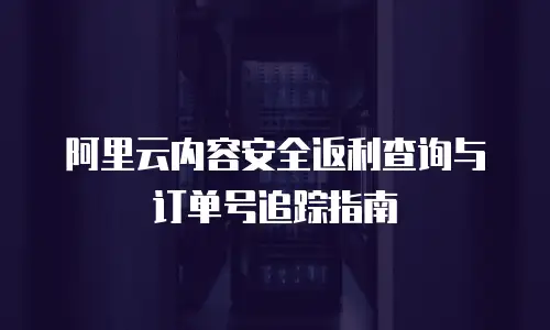 阿里云内容安全返利查询与订单号追踪指南