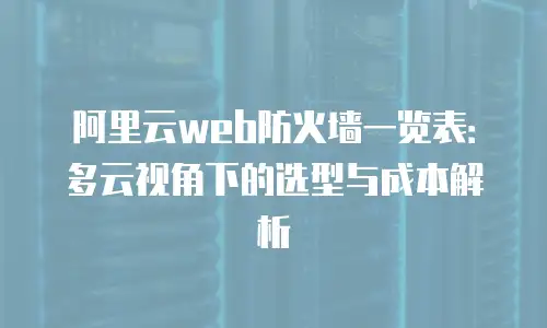 阿里云web防火墙一览表：多云视角下的选型与成本解析