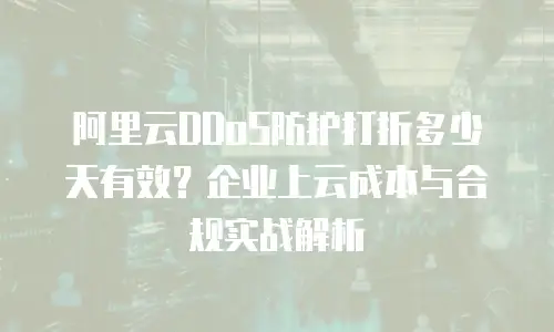 阿里云DDoS防护打折多少天有效？企业上云成本与合规实战解析