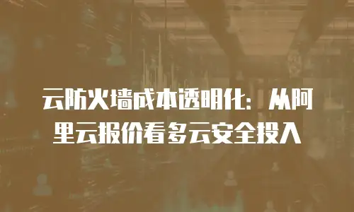 云防火墙成本透明化：从阿里云报价看多云安全投入