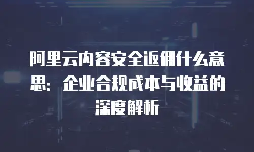 阿里云内容安全返佣什么意思：企业合规成本与收益的深度解析