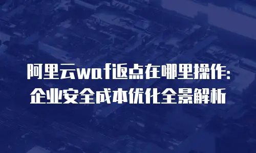 阿里云waf返点在哪里操作：企业安全成本优化全景解析