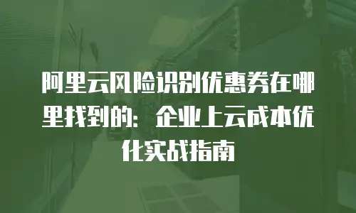 阿里云风险识别优惠券在哪里找到的：企业上云成本优化实战指南