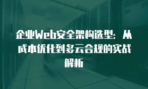 企业Web安全架构选型：从成本优化到多云合规的实战解析