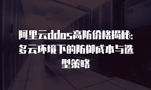 阿里云ddos高防价格揭秘：多云环境下的防御成本与选型策略