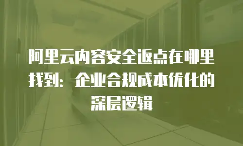 阿里云内容安全返点在哪里找到：企业合规成本优化的深层逻辑