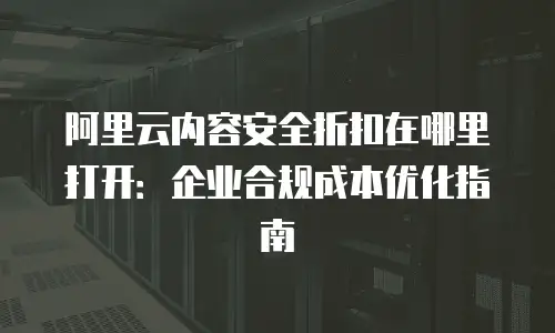 阿里云内容安全折扣在哪里打开：企业合规成本优化指南