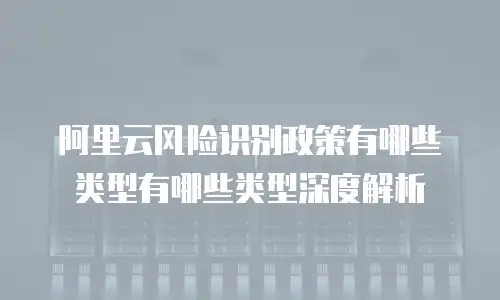 阿里云风险识别政策有哪些,阿里云风险识别政策有哪些类型