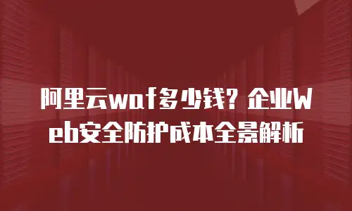 阿里云waf多少钱？企业Web安全防护成本全景解析