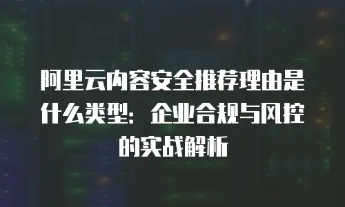 阿里云内容安全推荐理由是什么类型：企业合规与风控的实战解析