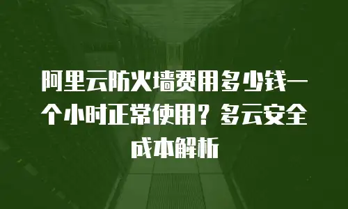 阿里云防火墙费用多少钱一个小时正常使用？多云安全成本解析