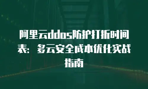 阿里云ddos防护打折时间表：多云安全成本优化实战指南