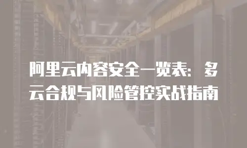 阿里云内容安全一览表：多云合规与风险管控实战指南