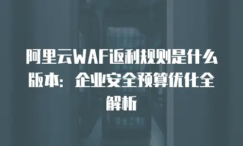 阿里云WAF返利规则是什么版本：企业安全预算优化全解析