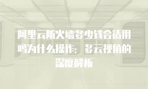阿里云防火墙多少钱合适用吗为什么操作：多云视角的深度解析