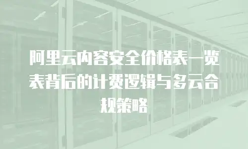 阿里云内容安全价格表一览表背后的计费逻辑与多云合规策略