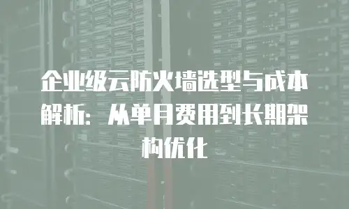 企业级云防火墙选型与成本解析：从单月费用到长期架构优化