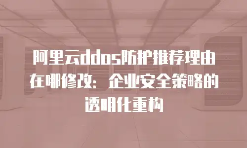 阿里云ddos防护推荐理由在哪修改：企业安全策略的透明化重构