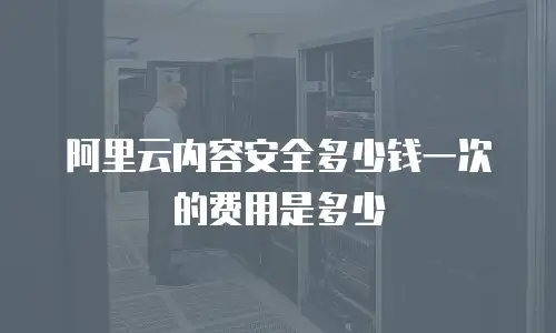 阿里云内容安全多少钱一次的费用是多少