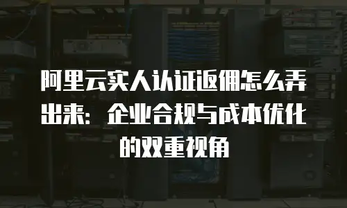 阿里云实人认证返佣怎么弄出来：企业合规与成本优化的双重视角