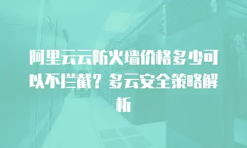 阿里云云防火墙价格多少可以不拦截？多云安全策略解析