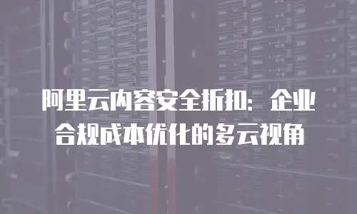 阿里云内容安全折扣：企业合规成本优化的多云视角
