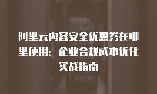 阿里云内容安全优惠券在哪里使用：企业合规成本优化实战指南