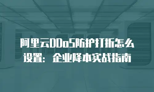 阿里云DDoS防护打折怎么设置：企业降本实战指南