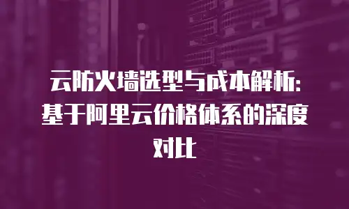 云防火墙选型与成本解析：基于阿里云价格体系的深度对比