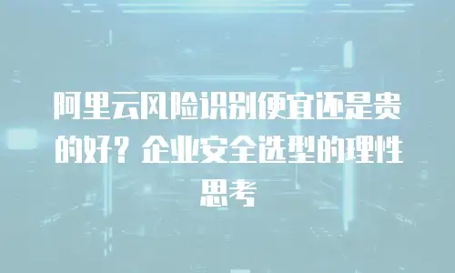 阿里云风险识别便宜还是贵的好？企业安全选型的理性思考