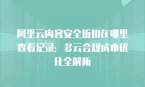 阿里云内容安全折扣在哪里查看记录：多云合规成本优化全解析