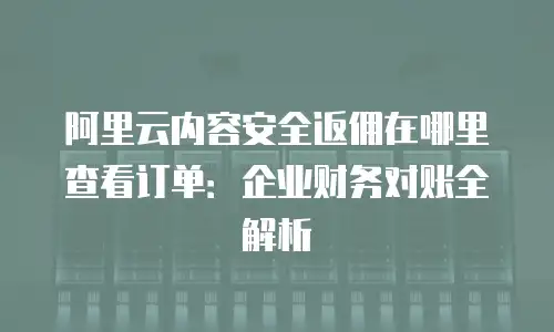 阿里云内容安全返佣在哪里查看订单：企业财务对账全解析