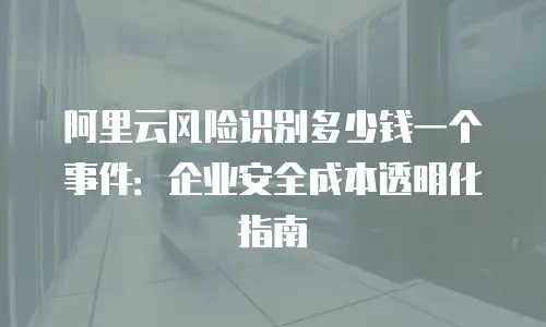 阿里云风险识别多少钱一个事件：企业安全成本透明化指南